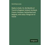 Nasby in Exile. Or, Six Months of Travel in England, Ireland, Scotland, France, Germany, Switzerland and Belgium, with many Things not of Travel