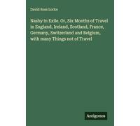 Nasby in Exile. Or, Six Months of Travel in England, Ireland, Scotland, France, Germany, Switzerland and Belgium, with many Things not of Travel