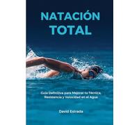 Natación Total: Guía Definitiva para mejorar tu Técnica, Resistencia y Velocidad en el Agua