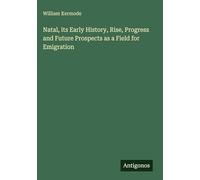 Natal, its Early History, Rise, Progress and Future Prospects as a Field for Emigration
