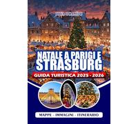 NATALE A PARIGI E STRASBURGO GUIDA TURISTICA 2025/2026: Esplora i mercatini di Natale, i monumenti iconici, le esperienze stagionali, le delizie ... per coppie, famiglie e viaggiatori singoli