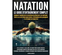 Natation : Le guide d’entraînement complet: Comment progresser en natation du débutant au confirmé : toutes les clés pour nager mieux, s'entraîner intelligemment et atteindre ses objectifs