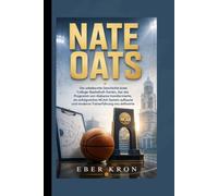 NATE OATS: Die unbekannte Geschichte eines College-Basketball-Genies, das das Programm von Alabama transformierte, ein erfolgreiches NCAA-System aufbaute und moderne Trainerführung neu definierte