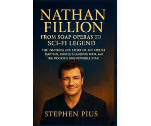 NATHAN FILLION: From Soap Operas To Sci-fi Legend: The Inspiring Life Story of the Firefly Captain, Castle’s Leading Man, and The Rookie’s Unstoppable Star