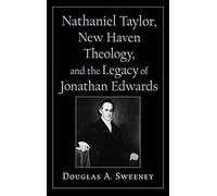 Nathaniel Taylor, New Haven Theology, And The Legacy Of Jonathan Edwards