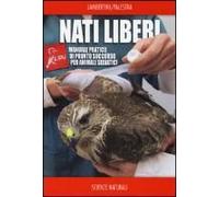 Nati Liberi. Manuale Pratico Di Pronto Soccorso Per Animali Selvatici