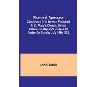 National Apostasy; Considered In A Sermon Preached In St. Mary's Church, Oxford Before His Majesty's Judges Of Assize On Sunday July 14th 1833
