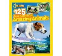 National Geographic Kids 125 True Stories of Amazing Animals: Inspiring Tales of Animal Friendship & Four-Legged Heroes, Plus Crazy Animal Antics