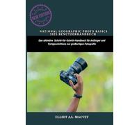 NATIONAL GEOGRAPHIC PHOTO BASICS 2025 BENUTZERHANDBUCH: Das ultimative Schritt-für-Schritt-Handbuch für Anfänger und Fortgeschrittene zur großartigen Fotografie