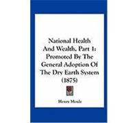 National Health and Wealth, Part 1: Promoted by the General Adoption of the Dry Earth System (1875) Moule, Henry (Auteur)