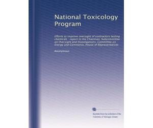 National Toxicology Program: Efforts to improve oversight of contractors testing chemicals : report to the Chairman, Subcommittee on Oversight and ... Energy and Commerce, House of Representatives