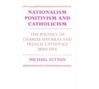 Nationalism, Positivism and Catholicism: The Politics of Charles Maurras and French Catholics 1890 1914 Sutton, Michael, Michael, Sutton (Auteur)