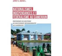 Nationalismes, Indépendances Et Fédéralisme Au Cameroun - Pertinence Ou Exutoire Du Mouvement Sécessionniste Au Cameroun ?