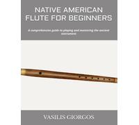 NATIVE AMERICAN FLUTE FOR BEGINNERS: A comprehensive guide to playing and mastering the ancient instrument