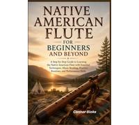 Native American Flute for Beginners and Beyond: A Step-by-Step Guide to Learning the Native American Flute with Essential Techniques, Music Reading, Practice Routines, and Performance Skills