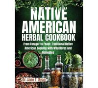 Native American Herbal Cookbook: From Forager To Feast: Traditional Native American Cooking With Wild Herbs And Remedies