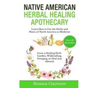 Native American Herbal Healing Apothecary: Learn How To Use The Herbs And Plants Of North America As Medicine Grow A Healing Herb Garden, Wildcrafting, Foraging, To Heal Any Ailment