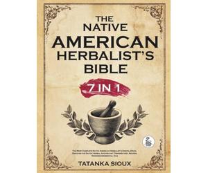 Native American Herbalist's Bible - 7 in 1: The Most Complete Native American Herbalist’s Encyclopedia. Discover the Native Herbal Apothecary, Dispensatory, Recipes, Remedies & Essential Oils