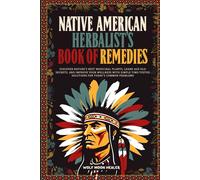 Native American Herbalist's Book Of Remedies: Discover Nature's Best Medicinal Plants, Learn Age-Old Secrets, And Improve Your Wellness With Simple Time-Tested Solutions For Today's Common Problems
