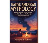 NATIVE AMERICAN MYTHOLOGY: Ancient Legends, Living Rituals, and the Timeless Wisdom of Indigenous America