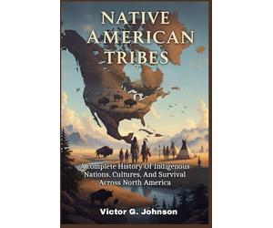 Native American Tribes: A complete History Of Indigenous Nations, Cultures, And Survival Across North America