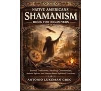 NATIVE AMERICANS’ SHAMANISM BOOK FOR BEGINNERS: Sacred Traditions, Healing Ceremonies, Animal Spirits, and Nature-Based Spiritual Practices