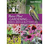 Native Plant Gardening For Birds, Bees & Butterflies: Upper Midwest