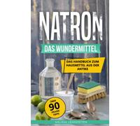 Natron - das Wundermittel: Das Handbuch über Natriumhydrogencarbonat, dem Hausmittel aus der Antike