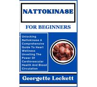 Nattokinase For Beginners: Unlocking Nattokinase A Comprehensive Guide To Heart Wellness Unveiling The Power Of Cardiovascular Health And Blood Circulation