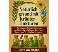 Natürlich gesund mit Kräuter-Tinkturen: Die moderne Hausapotheke aus der Natur - Wohlbefinden, Energie & Balance mit 30 einfachen Rezepten