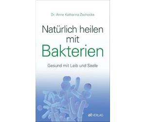 Natürlich heilen mit Bakterien: Gesund mit Leib und Seele