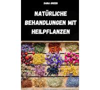 NATÜRLICHE BEHANDLUNGEN MIT HEILPFLANZEN: PHYTOTHERAPIE-HANDBUCH ZUR EINFACHEN UND NATÜRLICHEN BEHANDLUNG VON BESCHWERDEN UND KRANKHEITEN