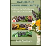 Natürliche Kräuterheilmittel: Ein umfassender Leitfaden zur Selbstheilung mit Kräuterheilmitteln: Alles, was Sie wissen müssen, um Ihre optimale Gesundheit und Ihr Wohlbefinden zu erhalten