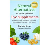 NATURAL ALTERNATIVES TO YOUR EXPENSIVE EYE SUPPLEMENTS: Proven Natural Remedies That Save You Money and Protect Your Vision