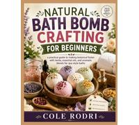 NATURAL BATH BOMB CRAFTING FOR BEGINNERS: A Practical Guide to Making Botanical Fizzies with Herbs, Essential Oils, and Aromatic Blends for Spa-Style Baths