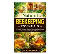 Natural Beekeeping Essentials: A Simple Guide to Healthy Hives and Pure Honey Production in Tropical Climates