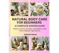 NATURAL BODY CARE FOR BEGINNERS: A COMPLETE STARTER GUIDE: Make Lotions, Scrubs, and Balms with Plant-Based Ingredients
