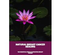 Natural Breast Cancer Healing: The Essential Steps Of Defeating Breast Cancer