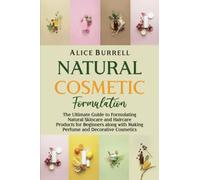 Natural Cosmetic Formulation: The Ultimate Guide To Formulating Natural Skincare And Haircare Products For Beginners Along With Making Perfume And Decorative Cosmetics