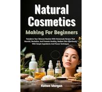 Natural Cosmetics Making For Beginners: Transform Your Skincare Routine With Homemade Recipes That Nourish, Revitalize, And Promote Healthy, Radiant ... With Simple Ingredients And Proven Techniques