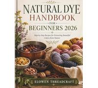 NATURAL DYE HANDBOOK FOR BEGINNERS 2026: Step-by-Step Recipes for Extracting Beautiful Colors from Nature