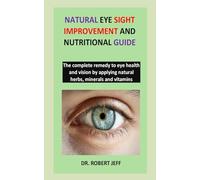 Natural eye sight improvement and nutritional guide: The complete remedy to eye health and vision by applying natural herbs, minerals and vitamins
