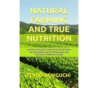 NATURAL FARMING AND TRUE NUTRITION: Let the Living Soil Unleash Its Great Power An Introduction to the Philosophy and Practices of Mokichi Okada