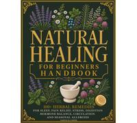 Natural Healing for Beginners Handbook: 100+ Herbal Remedies for Sleep, Pain Relief, Stress, Digestion, Hormone Balance, Circulation, and Seasonal Allergies