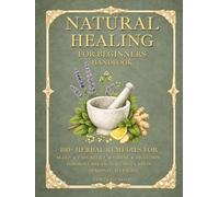Natural Healing for Beginners Handbook: 100+ Herbal Remedies for Sleep, Pain Relief, Stress, Digestion, Hormone Balance, Circulation, and Seasonal Allergies