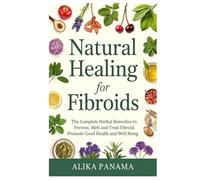 Natural Healing for Fibroids: The complete herbal remedies to prevent, melt and treat fibroid, promote good health and well being