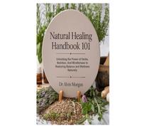 Natural Healing Handbook 101: Unlocking the Power of Herbs, Nutrition, and Mindfulness to Restoring Balance and Wellness Naturally