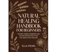 Natural Healing Handbook For Beginners: Ancient Herbal Remedies And Nature Driven Practices For Gentle Self-Healing