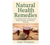 Natural Health Remedies: A Complete Guide to Healing with Herbs, Nutrition, and Holistic Wellness