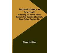 Natural History In Anecdote ; Illustrating The Nature, Habits, Manners And Customs Of Animals, Birds, Fishes, Reptiles, Etc., Etc., Etc.